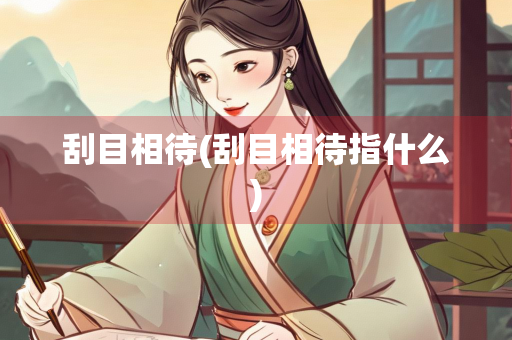 刮目相待(刮目相待指什么)