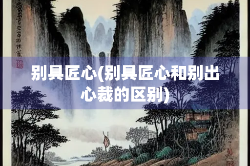 别具匠心(别具匠心和别出心裁的区别)