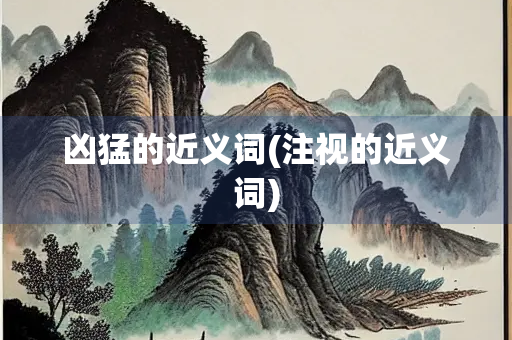 凶猛的近义词(注视的近义词) 凶猛的近义词(注视的近义词)