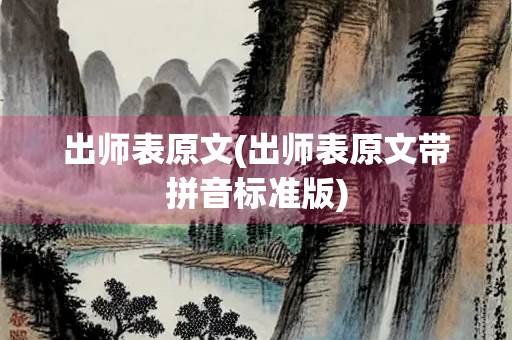 出师表原文(出师表原文带拼音标准版) 出师表原文(出师表原文带拼音标准版)