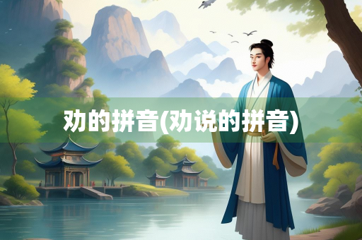 劝的拼音(劝说的拼音) 劝的拼音(劝说的拼音)