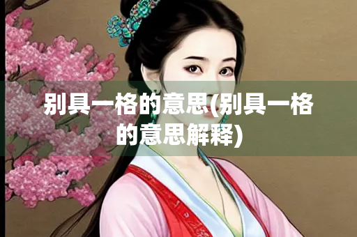 别具一格的意思(别具一格的意思解释) 别具一格的意思(别具一格的意思解释)