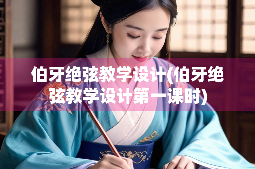 伯牙绝弦教学设计(伯牙绝弦教学设计第一课时)