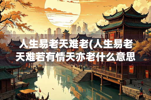 人生易老天难老(人生易老天难若有情天亦老什么意思)