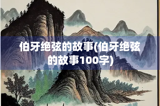伯牙绝弦的故事(伯牙绝弦的故事100字) 伯牙绝弦的故事(伯牙绝弦的故事100字)