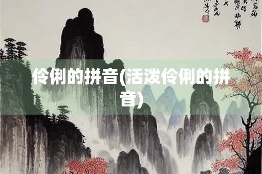 伶俐的拼音(活泼伶俐的拼音)