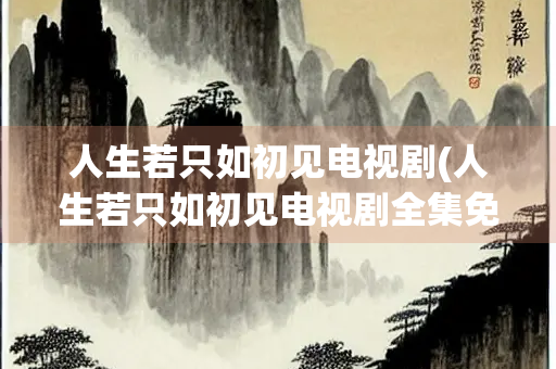 人生若只如初见电视剧(人生若只如初见电视剧全集免费)