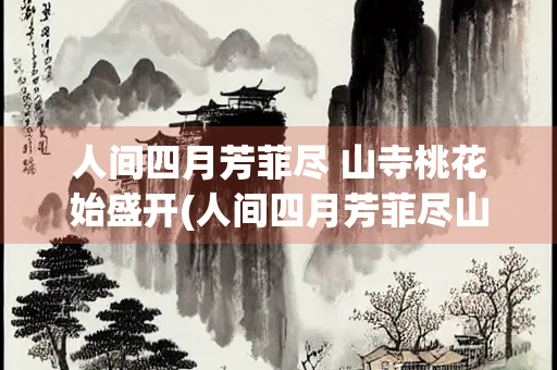 人间四月芳菲尽 山寺桃花始盛开(人间四月芳菲尽山寺桃花始盛开的科学知识)
