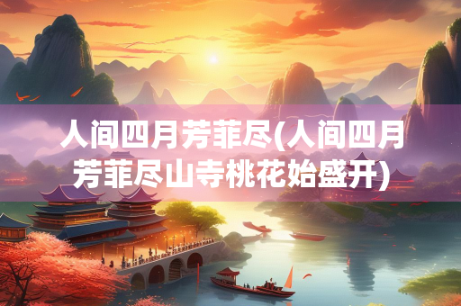 人间四月芳菲尽(人间四月芳菲尽山寺桃花始盛开)