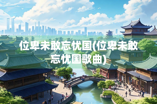 位卑未敢忘忧国(位卑未敢忘忧国歌曲)