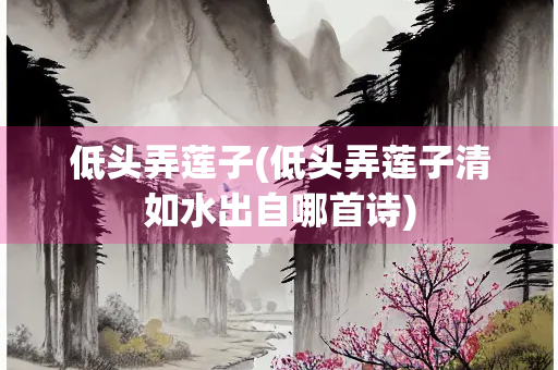 低头弄莲子(低头弄莲子清如水出自哪首诗) 低头弄莲子(低头弄莲子清如水出自哪首诗)