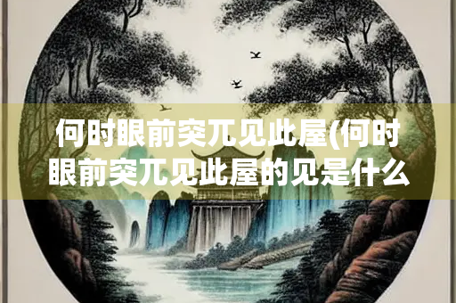 何时眼前突兀见此屋(何时眼前突兀见此屋的见是什么意思)