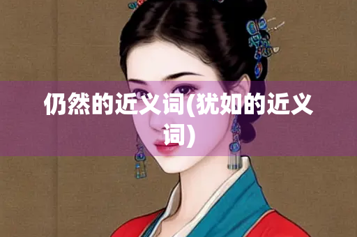 仍然的近义词(犹如的近义词) 仍然的近义词(犹如的近义词)