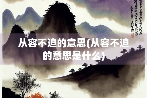 从容不迫的意思(从容不迫的意思是什么)