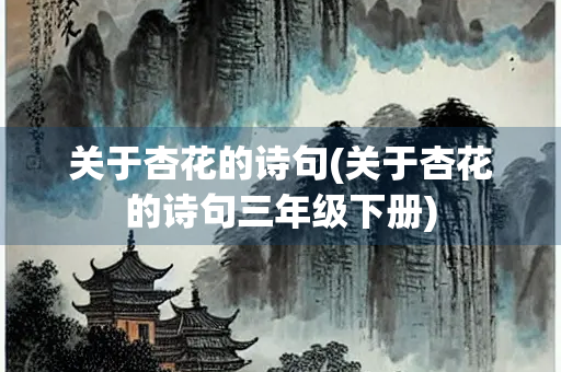 关于杏花的诗句(关于杏花的诗句三年级下册) 关于杏花的诗句(关于杏花的诗句三年级下册)