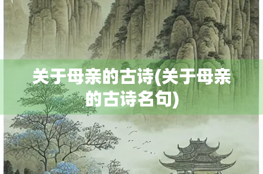 关于母亲的古诗(关于母亲的古诗名句) 关于母亲的古诗(关于母亲的古诗名句)