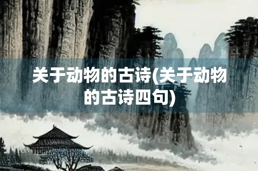 关于动物的古诗(关于动物的古诗四句) 关于动物的古诗(关于动物的古诗四句)