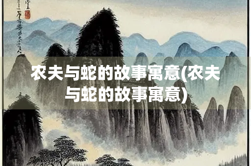 农夫与蛇的故事寓意(农夫与蛇的故事寓意)