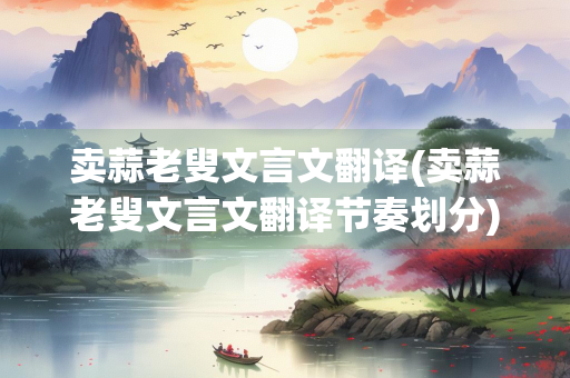 卖蒜老叟文言文翻译(卖蒜老叟文言文翻译节奏划分)