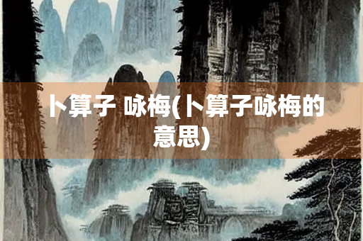 卜算子 咏梅(卜算子咏梅的意思)