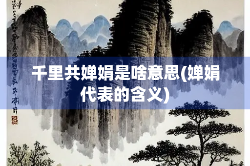 千里共婵娟是啥意思(婵娟代表的含义) 千里共婵娟是啥意思(婵娟代表的含义)