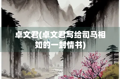 卓文君(卓文君写给司马相如的一封情书) 卓文君(卓文君写给司马相如的一封情书)