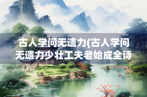 古人学问无遗力(古人学问无遗力少壮工夫老始成全诗书法)