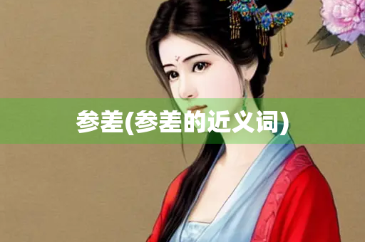 参差(参差的近义词) 参差(参差的近义词)