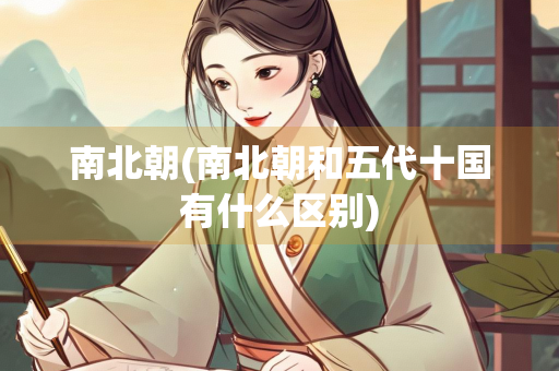 南北朝(南北朝和五代十国有什么区别) 南北朝(南北朝和五代十国有什么区别)