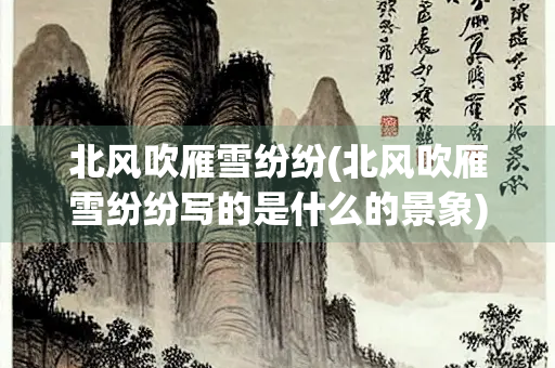北风吹雁雪纷纷(北风吹雁雪纷纷写的是什么的景象) 北风吹雁雪纷纷(北风吹雁雪纷纷写的是什么的景象)