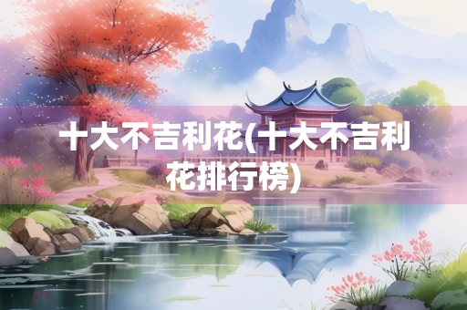 十大不吉利花(十大不吉利花排行榜) 十大不吉利花(十大不吉利花排行榜)