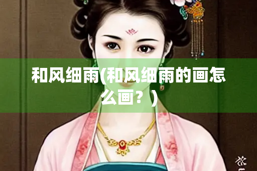和风细雨(和风细雨的画怎么画?) 和风细雨(和风细雨的画怎么画?)