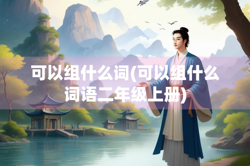 可以组什么词(可以组什么词语二年级上册)