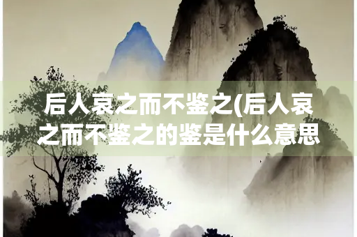 后人哀之而不鉴之(后人哀之而不鉴之的鉴是什么意思) 后人哀之而不鉴之(后人哀之而不鉴之的鉴是什么意思)