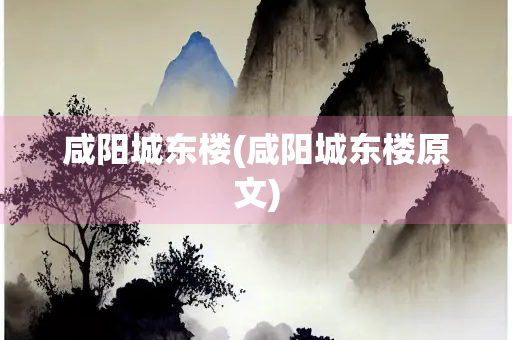 咸阳城东楼(咸阳城东楼原文)