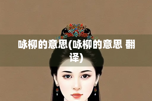 咏柳的意思(咏柳的意思 翻译)