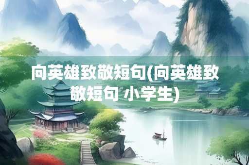 向英雄致敬短句(向英雄致敬短句 小学生) 向英雄致敬短句(向英雄致敬短句 小学生)