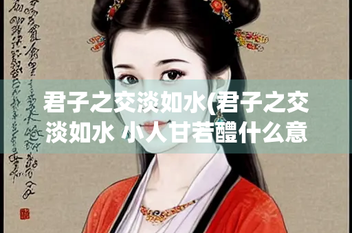 君子之交淡如水(君子之交淡如水 小人甘若醴什么意思) 君子之交淡如水(君子之交淡如水 小人甘若醴什么意思)
