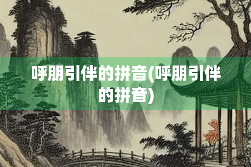呼朋引伴的拼音(呼朋引伴的拼音) 呼朋引伴的拼音(呼朋引伴的拼音)