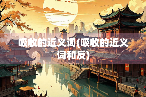 吸收的近义词(吸收的近义词和反)