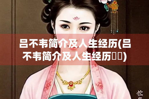 吕不韦简介及人生经历(吕不韦简介及人生经历嫪毐) 吕不韦简介及人生经历(吕不韦简介及人生经历嫪毐)