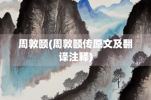 周敦颐(周敦颐传原文及翻译注释)