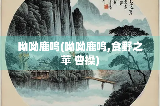 呦呦鹿鸣(呦呦鹿鸣,食野之苹 曹操)