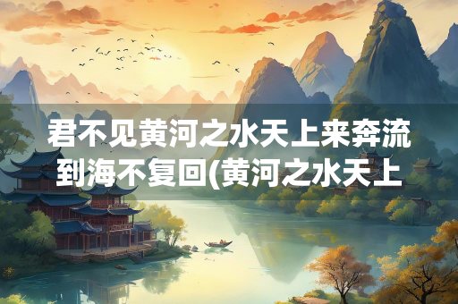 君不见黄河之水天上来奔流到海不复回(黄河之水天上来 全诗) 君不见黄河之水天上来奔流到海不复回(黄河之水天上来 全诗)