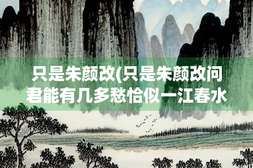 只是朱颜改(只是朱颜改问君能有几多愁恰似一江春水向东流) 只是朱颜改(只是朱颜改问君能有几多愁恰似一江春水向东流)