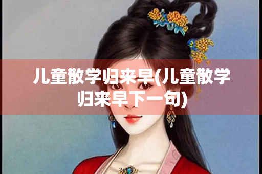 儿童散学归来早(儿童散学归来早下一句) 儿童散学归来早(儿童散学归来早下一句)