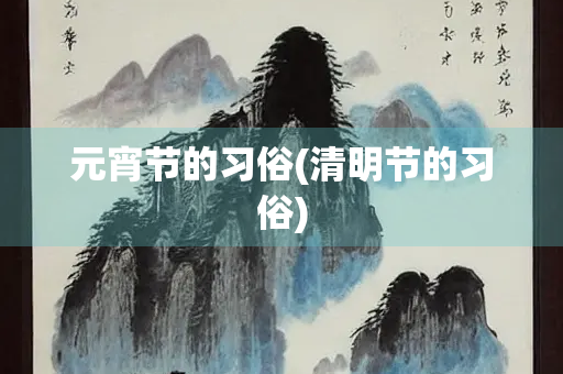 元宵节的习俗(清明节的习俗) 元宵节的习俗(清明节的习俗)