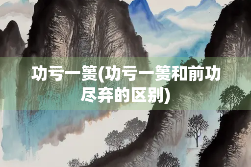 功亏一篑(功亏一篑和前功尽弃的区别)