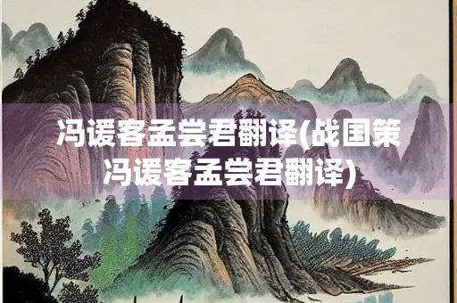 冯谖客孟尝君翻译(战国策冯谖客孟尝君翻译)