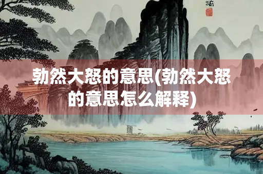 勃然大怒的意思(勃然大怒的意思怎么解释)